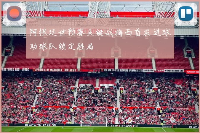 阿根廷世预赛关键战梅西首发进球助球队锁定胜局