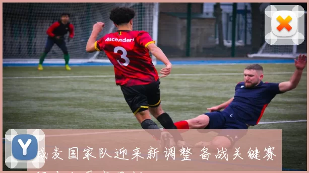 喊麦国家队迎来新调整 备战关键赛程冲击更高目标