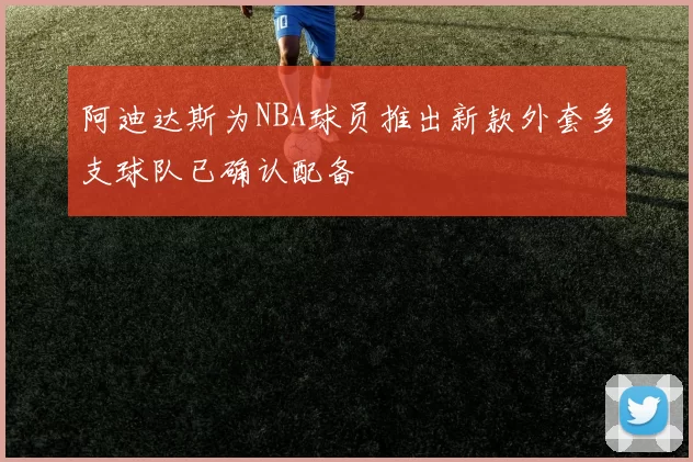 阿迪达斯为NBA球员推出新款外套多支球队已确认配备