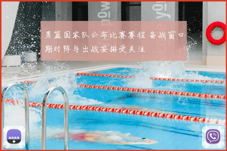 男篮国家队公布比赛赛程 备战窗口期对阵与出战安排受关注