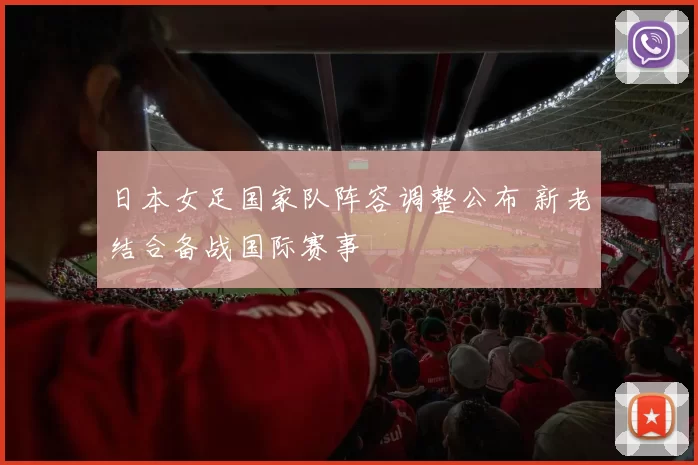日本女足国家队阵容调整公布 新老结合备战国际赛事