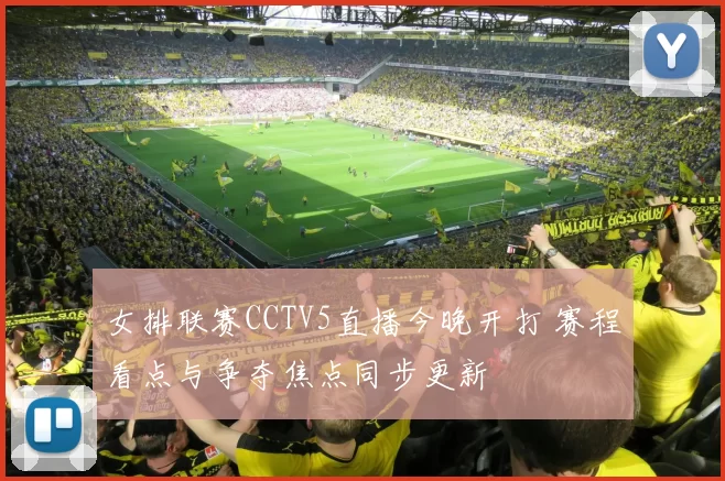 女排联赛CCTV5直播今晚开打 赛程看点与争夺焦点同步更新