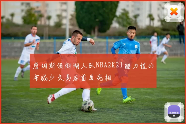 詹姆斯领衔湖人队NBA2K21能力值公布威少交易后首度亮相