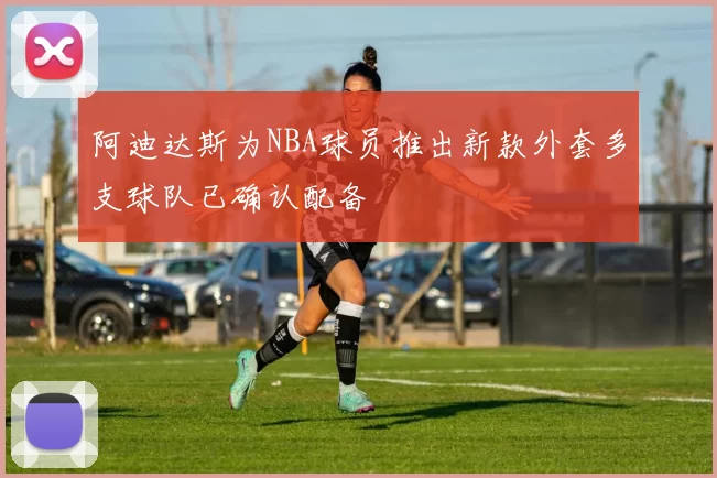 阿迪达斯为NBA球员推出新款外套多支球队已确认配备