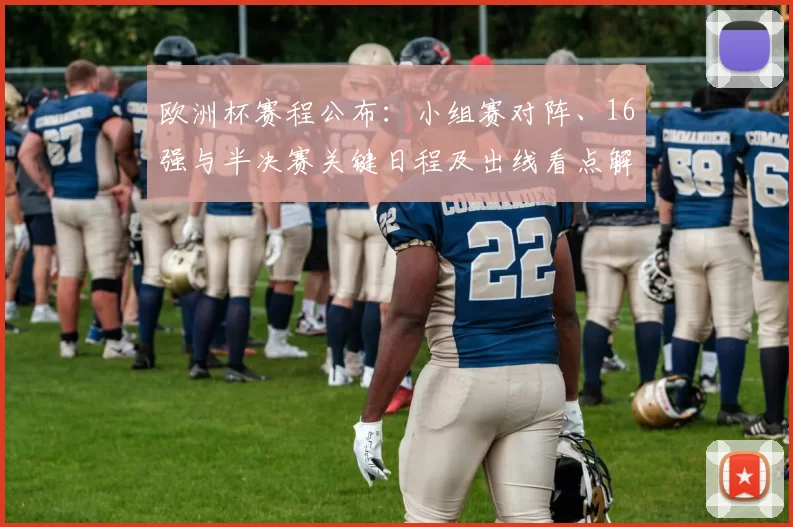 欧洲杯赛程公布：小组赛对阵、16强与半决赛关键日程及出线看点解读