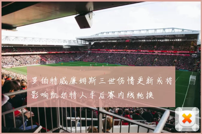 罗伯特威廉姆斯三世伤情更新或将影响凯尔特人季后赛内线轮换