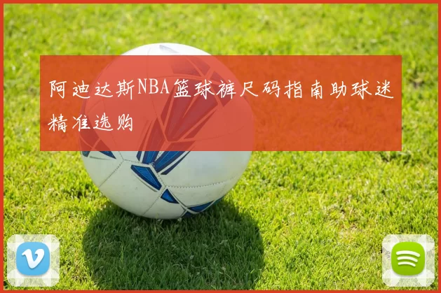 阿迪达斯NBA篮球裤尺码指南助球迷精准选购