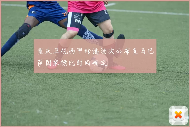 重庆卫视西甲转播场次公布皇马巴萨国家德比时间确定