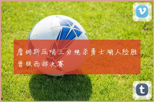 詹姆斯压哨三分绝杀勇士湖人险胜晋级西部决赛