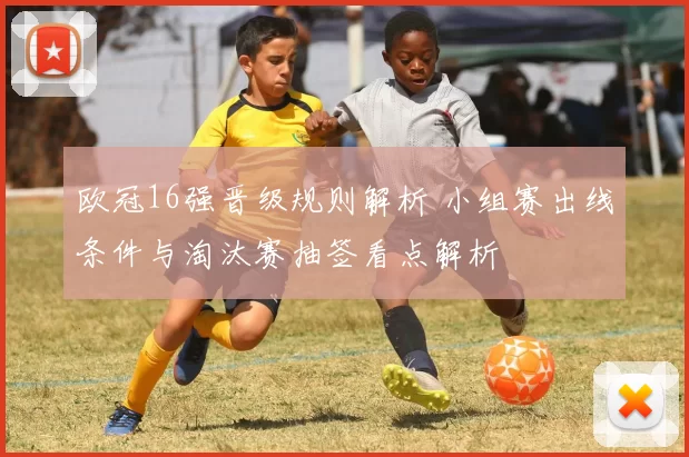 欧冠16强晋级规则解析 小组赛出线条件与淘汰赛抽签看点解析