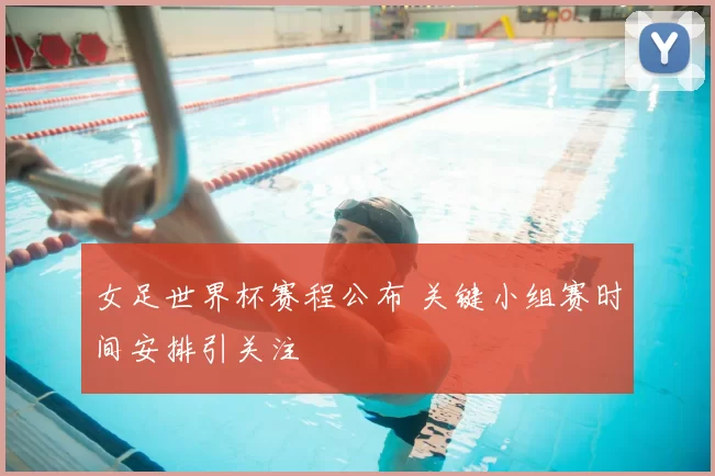 女足世界杯赛程公布 关键小组赛时间安排引关注