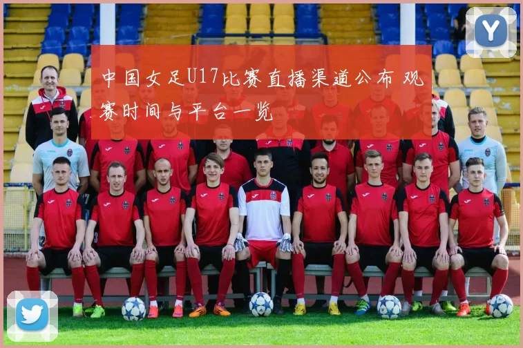 中国女足U17比赛直播渠道公布 观赛时间与平台一览