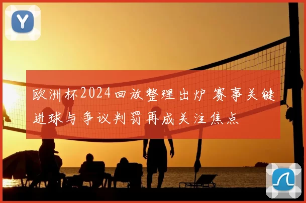 欧洲杯2024回放整理出炉 赛事关键进球与争议判罚再成关注焦点