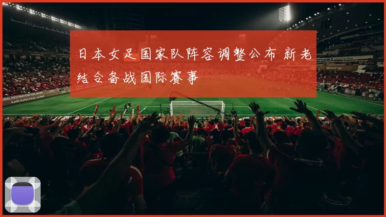日本女足国家队阵容调整公布 新老结合备战国际赛事