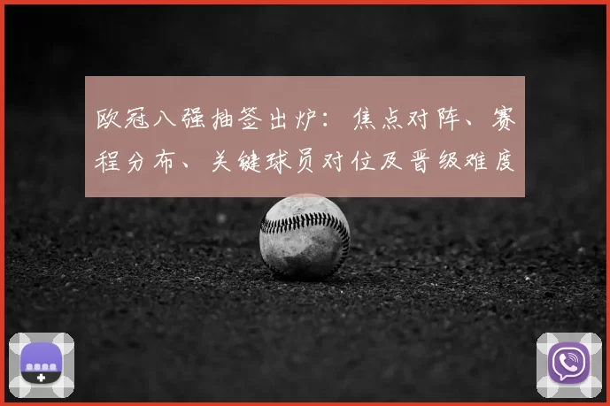 欧冠八强抽签出炉：焦点对阵、赛程分布、关键球员对位及晋级难度分析