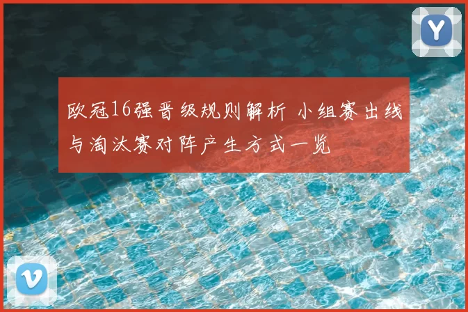 欧冠16强晋级规则解析 小组赛出线与淘汰赛对阵产生方式一览
