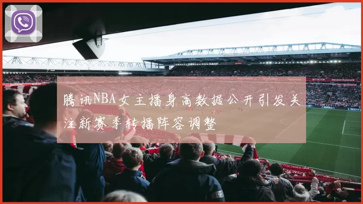 腾讯NBA女主播身高数据公开引发关注新赛季转播阵容调整