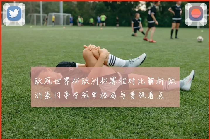 欧冠世界杯欧洲杯赛程对比解析 欧洲豪门争夺冠军格局与晋级看点