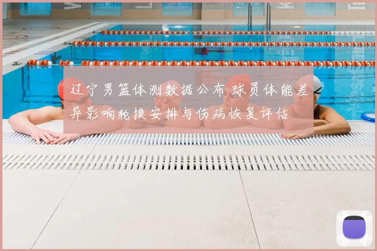 辽宁男篮体测数据公布 球员体能差异影响轮换安排与伤病恢复评估
