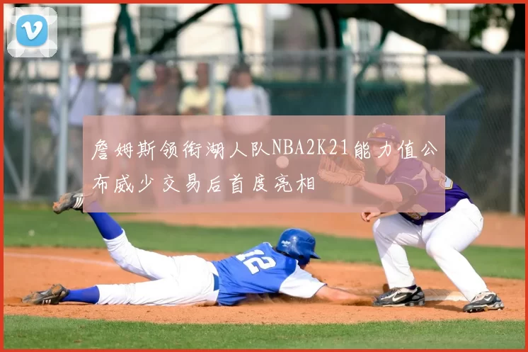 詹姆斯领衔湖人队NBA2K21能力值公布威少交易后首度亮相