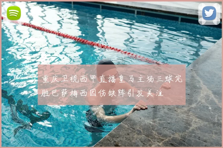 重庆卫视西甲直播皇马主场三球完胜巴萨梅西因伤缺阵引发关注