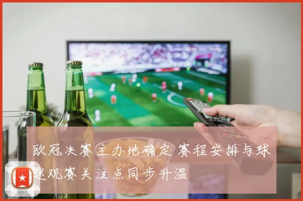 欧冠决赛主办地确定 赛程安排与球迷观赛关注点同步升温