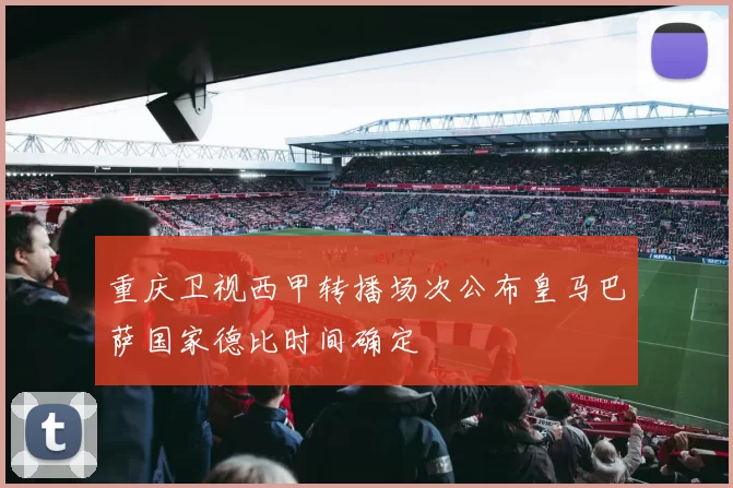 重庆卫视西甲转播场次公布皇马巴萨国家德比时间确定