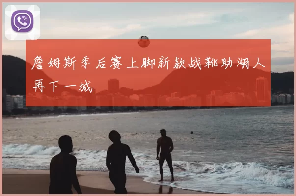 詹姆斯季后赛上脚新款战靴助湖人再下一城