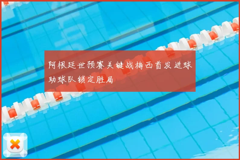 阿根廷世预赛关键战梅西首发进球助球队锁定胜局