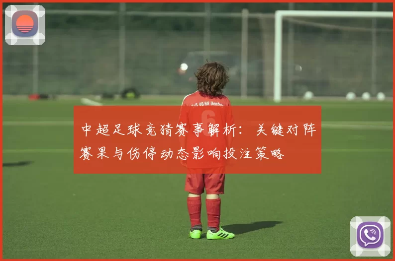 中超足球竞猜赛事解析：关键对阵赛果与伤停动态影响投注策略