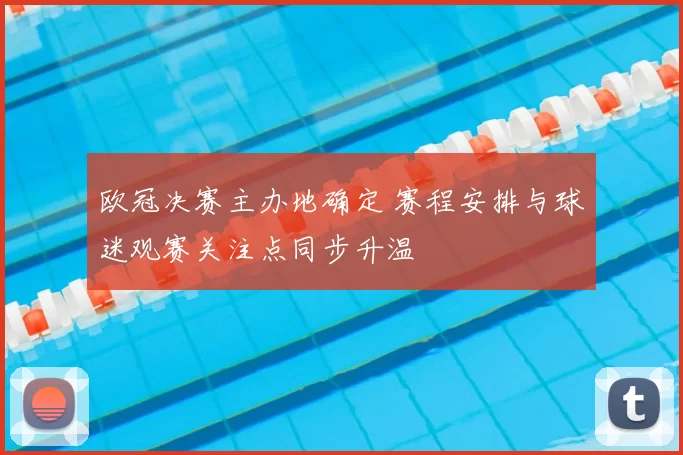 欧冠决赛主办地确定 赛程安排与球迷观赛关注点同步升温