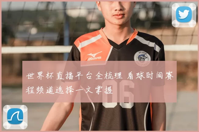 世界杯直播平台全梳理 看球时间赛程频道选择一文掌握