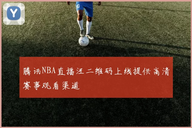 腾讯NBA直播汪二维码上线提供高清赛事观看渠道