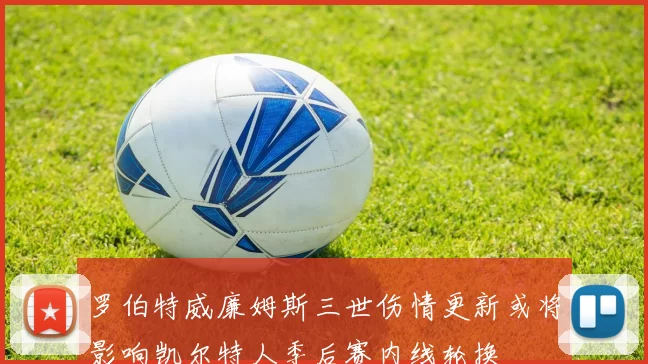 罗伯特威廉姆斯三世伤情更新或将影响凯尔特人季后赛内线轮换