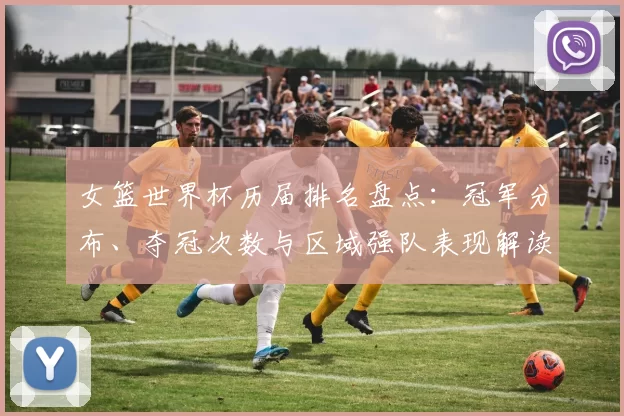 女篮世界杯历届排名盘点：冠军分布、夺冠次数与区域强队表现解读