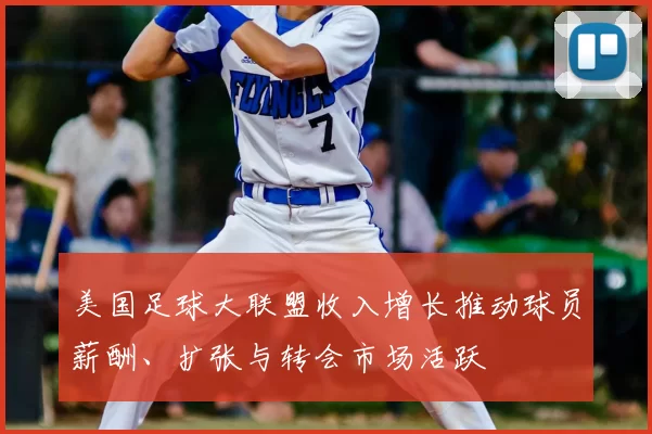 美国足球大联盟收入增长推动球员薪酬、扩张与转会市场活跃