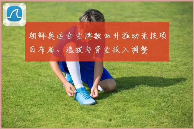 朝鲜奥运会金牌数回升推动竞技项目布局、选拔与资金投入调整