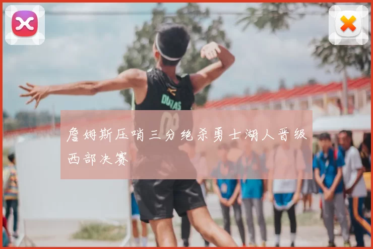 詹姆斯压哨三分绝杀勇士湖人晋级西部决赛