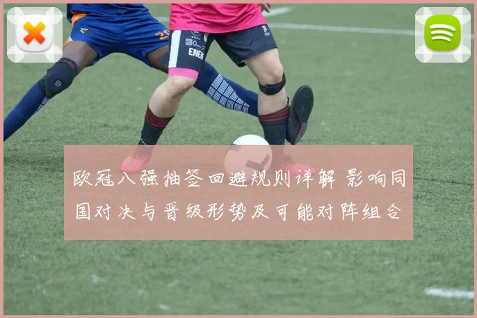 欧冠八强抽签回避规则详解 影响同国对决与晋级形势及可能对阵组合