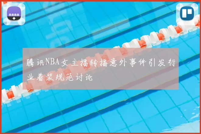 腾讯NBA女主播转播意外事件引发行业着装规范讨论
