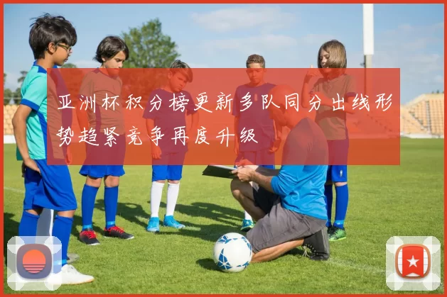 亚洲杯积分榜更新多队同分出线形势趋紧竞争再度升级