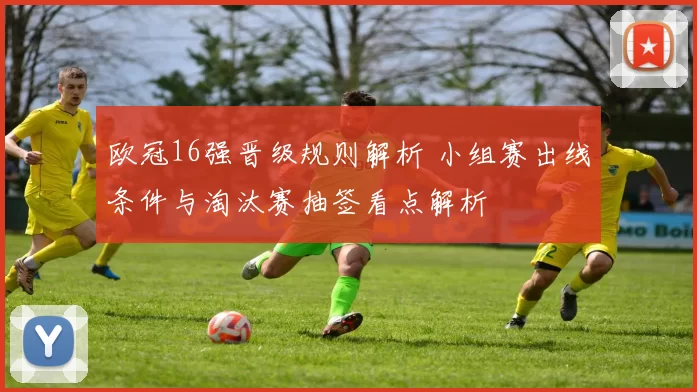 欧冠16强晋级规则解析 小组赛出线条件与淘汰赛抽签看点解析