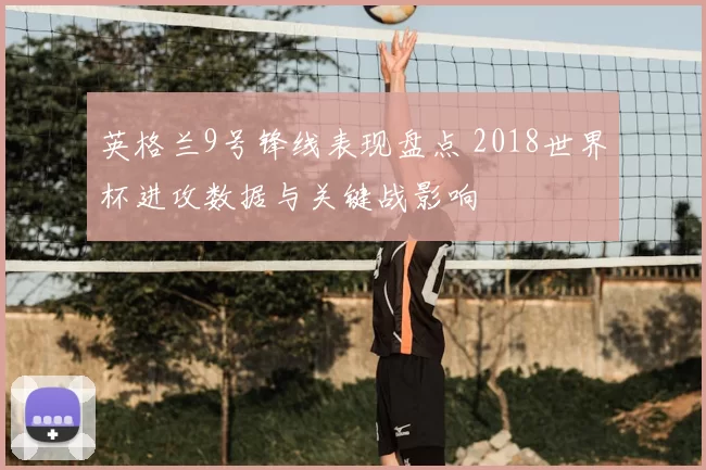 英格兰9号锋线表现盘点 2018世界杯进攻数据与关键战影响