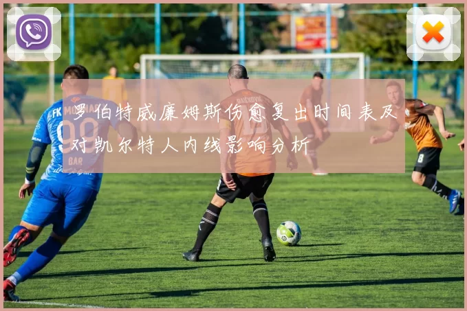 罗伯特威廉姆斯伤愈复出时间表及对凯尔特人内线影响分析