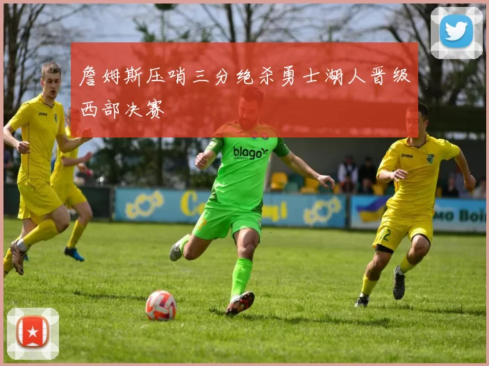 詹姆斯压哨三分绝杀勇士湖人晋级西部决赛