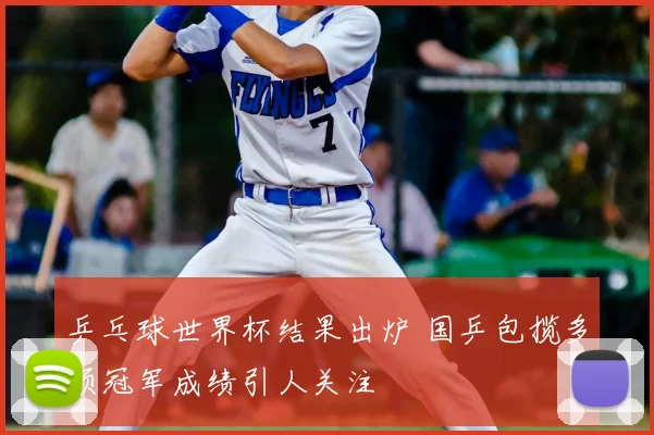 乒乓球世界杯结果出炉 国乒包揽多项冠军成绩引人关注