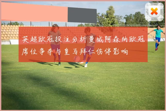英超欧冠投注分析曼城阿森纳欧冠席位争夺与皇马拜仁伤停影响