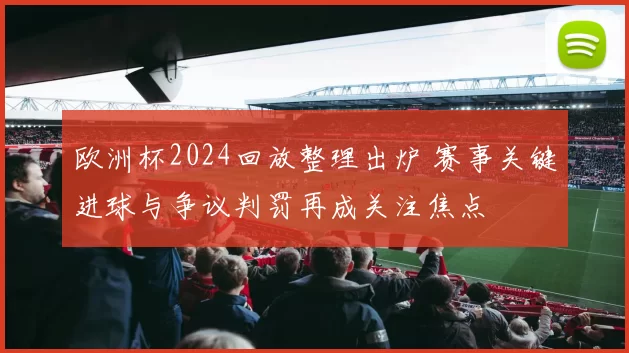 欧洲杯2024回放整理出炉 赛事关键进球与争议判罚再成关注焦点