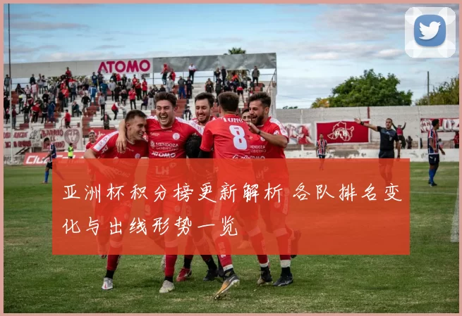 亚洲杯积分榜更新解析 各队排名变化与出线形势一览