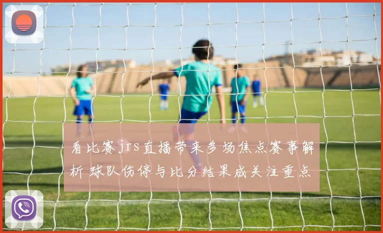 看比赛jrs直播带来多场焦点赛事解析 球队伤停与比分结果成关注重点